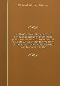 South African reminiscences: a series of sketches of prominent public events which have occurred in South Africa within the memory of the author . and unofficial, who have taken part in the