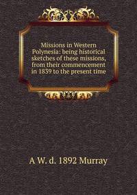 Missions in Western Polynesia: being historical sketches of these missions, from their commencement in 1839 to the present time