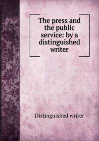 The press and the public service: by a distinguished writer