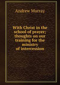 With Christ in the school of prayer; thoughts on our training for the ministry of intercession