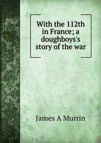 With the 112th in France; a doughboys's story of the war