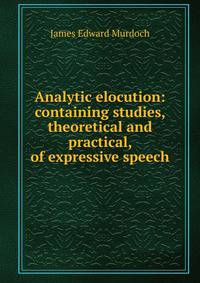 Analytic elocution: containing studies, theoretical and practical, of expressive speech