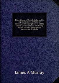 The avifauna of British India and its dependencies: a systematic account, with descriptions of all the known species of birds inhabiting British . of their geographical distribution in Persia,