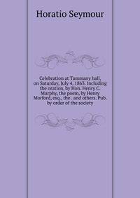 Celebration at Tammany hall, on Saturday, July 4, 1863. Including the oration, by Hon. Henry C. Murphy, the poem, by Henry Morford, esq., the . and others. Pub. by order of the society