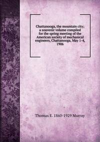 Chattanooga, the mountain city; a souvenir volume compiled for the spring meeting of the American society of mechanical engineers, Chattanooga, May 1-4, 1906