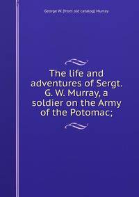 The life and adventures of Sergt. G. W. Murray, a soldier on the Army of the Potomac;
