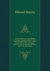 Enoch restitutus: or an attempt to separate from the books of Enoch, the book quoted by St. Jude : also a comparison of the chronology of Enoch with . in the book of Daniel and in the Apocalypse