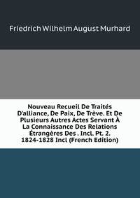 Nouveau Recueil De Trait?s D'alliance, De Paix, De Tr?ve. Et De Plusieurs Autres Actes Servant ? La Connaissance Des Relations ?trang?res Des . Incl. Pt. 2. 1824-1828 Incl (French Edition)