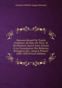Nouveau Recueil De Trait?s D'alliance, De Paix, De Tr?ve. Et De Plusieurs Autres Actes Servant ? La Connaissance Des Relations ?trang?res Des . Jusqu'? Pr?sent: 1830-1838 (French Edition)