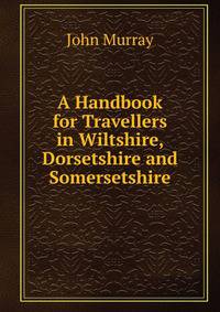 A Handbook for Travellers in Wiltshire, Dorsetshire and Somersetshire