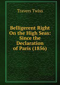 Belligerent Right On the High Seas: Since the Declaration of Paris (1856).