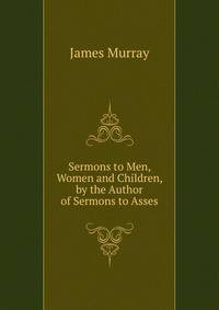 Sermons to Men, Women and Children, by the Author of Sermons to Asses