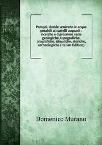 Pompei: donde venivano le acque potabili ai castelli acquarii ; ricerche e digressioni varie geologiche, topografiche, orografiche, idrauliche, storiche, archeologiche (Italian Edition)