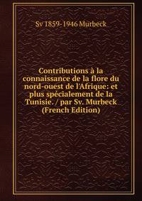 Contributions ? la connaissance de la flore du nord-ouest de l'Afrique: et plus sp?cialement de la Tunisie. / par Sv. Murbeck (French Edition)
