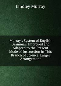 Murray's System of English Grammar: Improved and Adapted to the Present Mode of Instruction in This Branch of Science. Larger Arrangement