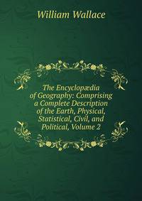 The Encyclop?dia of Geography: Comprising a Complete Description of the Earth, Physical, Statistical, Civil, and Political, Volume 2