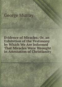 Evidence of Miracles; Or, an Exhibition of the Testimony by Which We Are Informed That Miracles Were Wrought in Attestation of Christianity