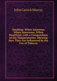 Smoking: When Injurious, When Innocuous, When Beneficial, with a Compendium of the Temperaments, Shewing How They Are Influenced by the Use of Tobacco