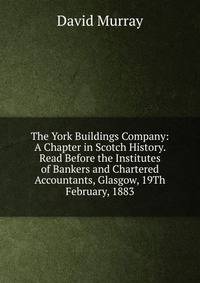 The York Buildings Company: A Chapter in Scotch History. Read Before the Institutes of Bankers and Chartered Accountants, Glasgow, 19Th February, 1883