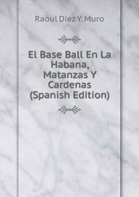 El Base Ball En La Habana, Matanzas Y Cardenas (Spanish Edition)