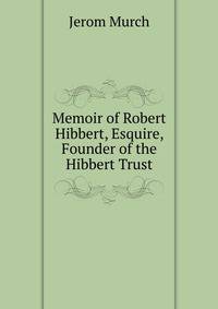 Memoir of Robert Hibbert, Esquire, Founder of the Hibbert Trust