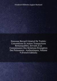 Nouveau Recueil General De Traites: Conventions Et Autres Transactions Remarquables, Servant A La Connaissance Des Relations Etrangeres Des Puissances . Authentiques, Volume 9 (French Edition)