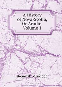 A History of Nova-Scotia, Or Acadie, Volume 1