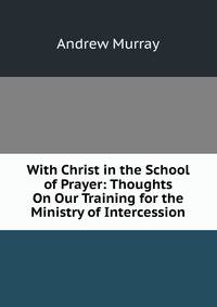 With Christ in the School of Prayer: Thoughts On Our Training for the Ministry of Intercession