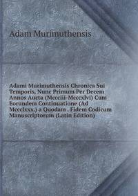 Adami Murimuthensis Chronica Sui Temporis, Nunc Primum Per Decem Annos Aucta (Mccciii-Mcccxlvi) Cum Eorundem Continuatione (Ad Mccclxxx.) a Quodam . Fidem Codicum Manuscriptorum (Latin Edition)