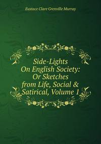 Side-Lights On English Society: Or Sketches from Life, Social &amp; Satirical, Volume 1