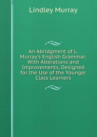 An Abridgment of L. Murray's English Grammar: With Alterations and Improvements, Designed for the Use of the Younger Class Learners
