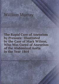 The Rapid Cure of Aneurism by Pressure: Illustrated by the Case of Mark Wilson, Who Was Cured of Aneurism of the Abdominal Aorta in the Year 1864