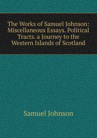 The Works of Samuel Johnson: Miscellaneous Essays. Political Tracts. a Journey to the Western Islands of Scotland