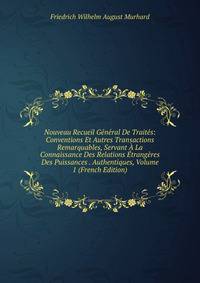 Nouveau Recueil General De Traites: Conventions Et Autres Transactions Remarquables, Servant A La Connaissance Des Relations Etrangeres Des Puissances . Authentiques, Volume 1 (French Edition)