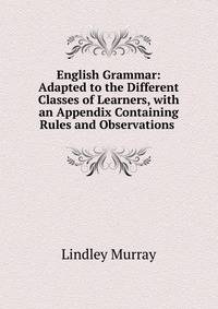 English Grammar: Adapted to the Different Classes of Learners, with an Appendix Containing Rules and Observations .