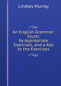An English Grammar: Illustr. by Appropriate Exercises, and a Key to the Exercises