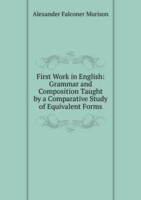 First Work in English: Grammar and Composition Taught by a Comparative Study of Equivalent Forms