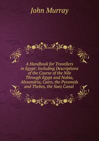 A Handbook for Travellers in Egypt: Including Descriptions of the Course of the Nile Through Egypt and Nubia, Alexandria, Cairo, the Pyramids and Thebes, the Suez Canal .