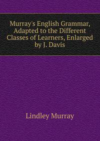 Murray's English Grammar, Adapted to the Different Classes of Learners, Enlarged by J. Davis