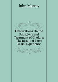 Observations On the Pathology and Treatment of Cholera: The Result of Forty Years' Experience