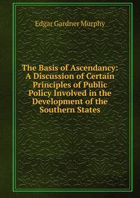 The Basis of Ascendancy: A Discussion of Certain Principles of Public Policy Involved in the Development of the Southern States