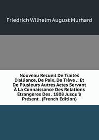 Nouveau Recueil De Trait?s D'alliance, De Paix, De Tr?ve .: Et De Plusieurs Autres Actes Servant ? La Connaissance Des Relations ?trang?res Des . 1808 Jusqu'? Pr?sent . (French Edition)