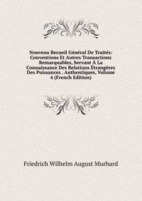 Nouveau Recueil General De Traites: Conventions Et Autres Transactions Remarquables, Servant A La Connaissance Des Relations Etrangeres Des Puissances . Authentiques, Volume 4 (French Edition)