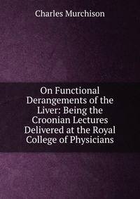 On Functional Derangements of the Liver: Being the Croonian Lectures Delivered at the Royal College of Physicians