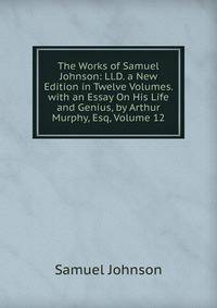 The Works of Samuel Johnson: Ll.D. a New Edition in Twelve Volumes. with an Essay On His Life and Genius, by Arthur Murphy, Esq, Volume 12