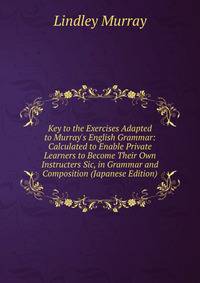 Key to the Exercises Adapted to Murray's English Grammar: Calculated to Enable Private Learners to Become Their Own Instructers Sic, in Grammar and Composition (Japanese Edition)