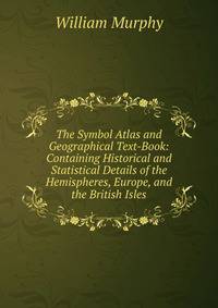 The Symbol Atlas and Geographical Text-Book: Containing Historical and Statistical Details of the Hemispheres, Europe, and the British Isles