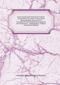 Nouveau Recueil General De Traites: Conventions Et Autres Transactions Remarquables, Servant A La Connaissance Des Relations Etrangeres Des Puissances . Authentiques, Volume 34 (French Edition)