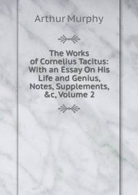 The Works of Cornelius Tacitus: With an Essay On His Life and Genius, Notes, Supplements, &amp;c, Volume 2