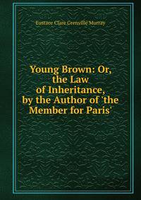 Young Brown: Or, the Law of Inheritance, by the Author of 'the Member for Paris'.